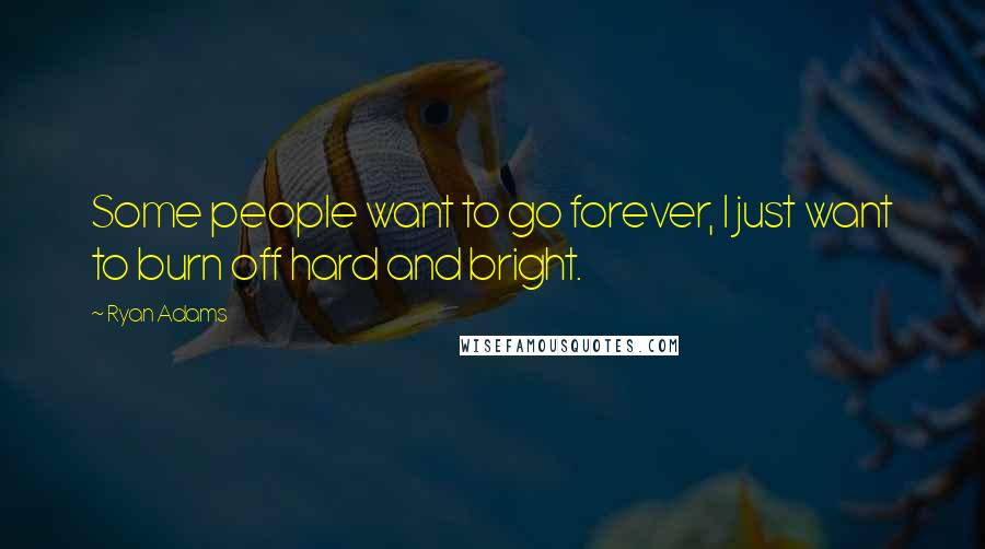 Ryan Adams quotes: Some people want to go forever, I just want to burn off hard and bright.