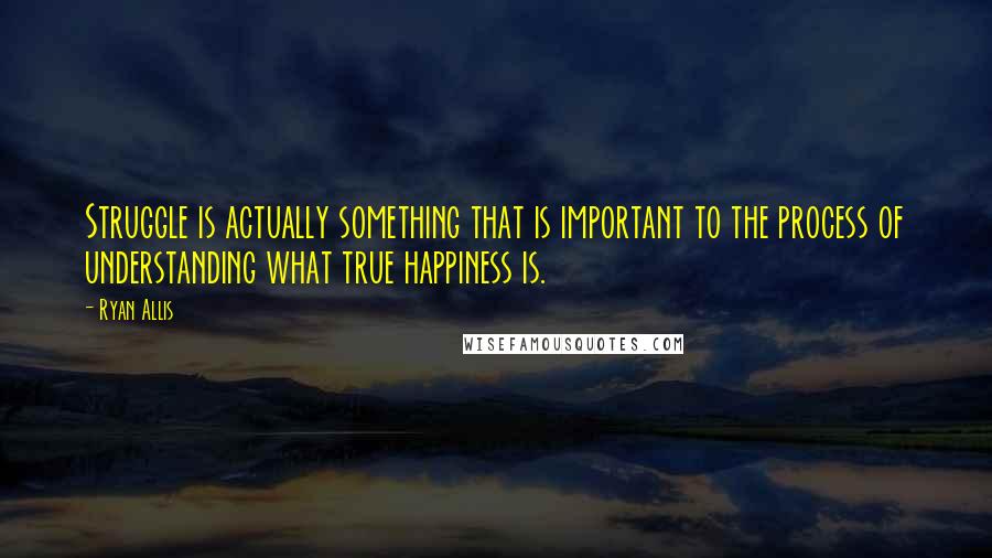 Ryan Allis quotes: Struggle is actually something that is important to the process of understanding what true happiness is.