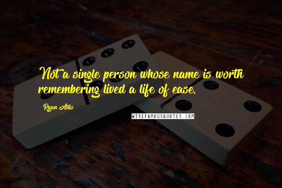 Ryan Allis quotes: Not a single person whose name is worth remembering lived a life of ease.