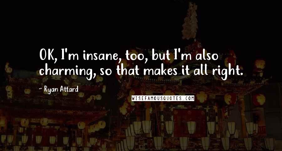 Ryan Attard quotes: OK, I'm insane, too, but I'm also charming, so that makes it all right.