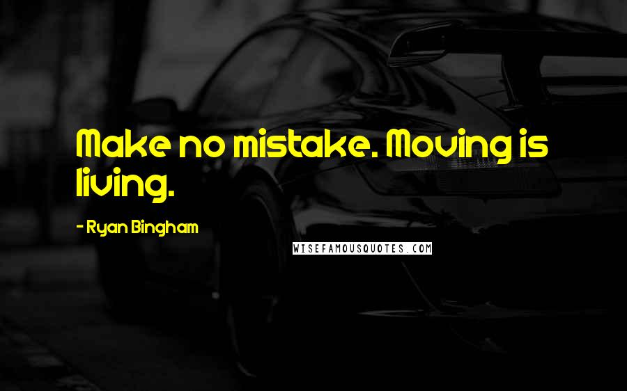 Ryan Bingham quotes: Make no mistake. Moving is living.