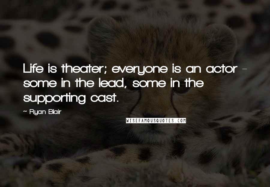 Ryan Blair quotes: Life is theater; everyone is an actor - some in the lead, some in the supporting cast.