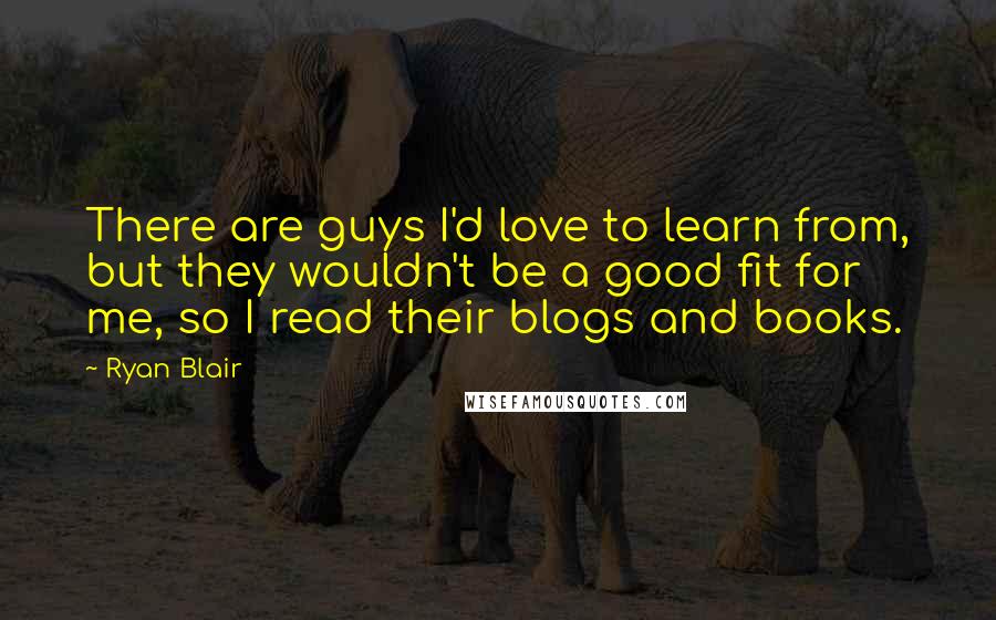 Ryan Blair quotes: There are guys I'd love to learn from, but they wouldn't be a good fit for me, so I read their blogs and books. Ryan Blair quotes: There are guys I'd love to learn from, but they wouldn't be a good fit for me, so I read their blogs and books.