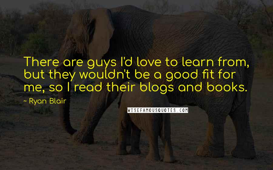 Ryan Blair quotes: There are guys I'd love to learn from, but they wouldn't be a good fit for me, so I read their blogs and books.