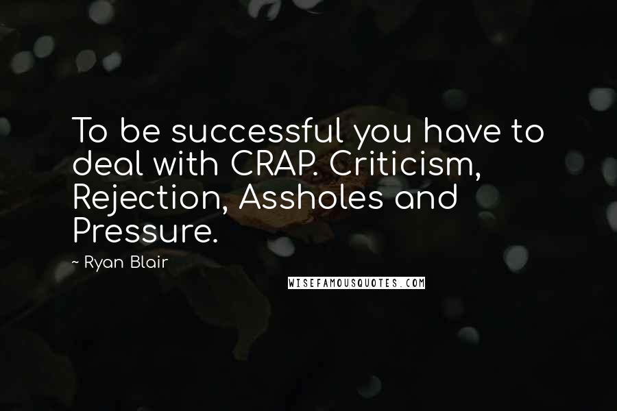 Ryan Blair quotes: To be successful you have to deal with CRAP. Criticism, Rejection, Assholes and Pressure.