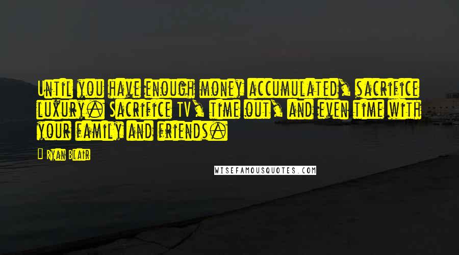 Ryan Blair quotes: Until you have enough money accumulated, sacrifice luxury. Sacrifice TV, time out, and even time with your family and friends. Ryan Blair quotes: Until you have enough money accumulated, sacrifice luxury. Sacrifice TV, time out, and even time with your family and friends.