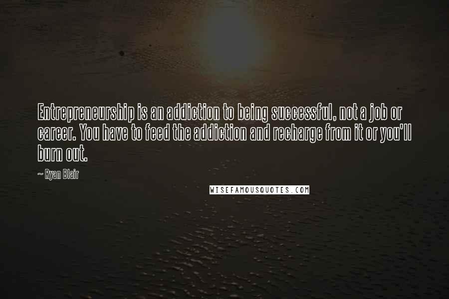 Ryan Blair quotes: Entrepreneurship is an addiction to being successful, not a job or career. You have to feed the addiction and recharge from it or you'll burn out.