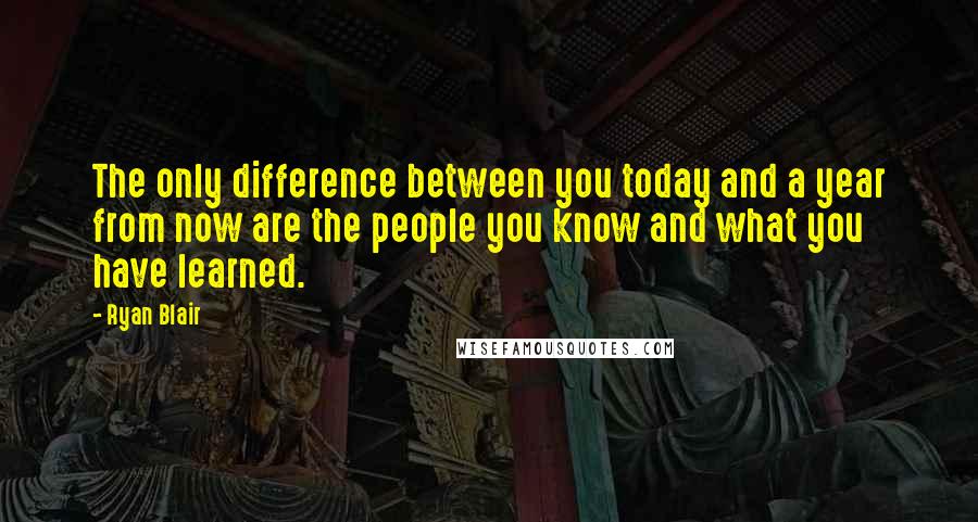 Ryan Blair quotes: The only difference between you today and a year from now are the people you know and what you have learned.