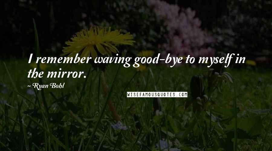 Ryan Bohl quotes: I remember waving good-bye to myself in the mirror.