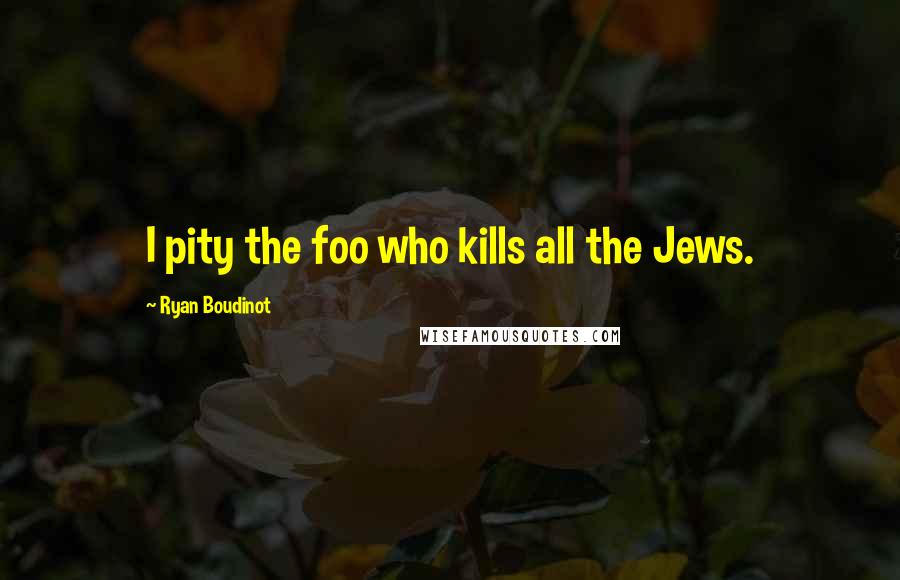 Ryan Boudinot quotes: I pity the foo who kills all the Jews.