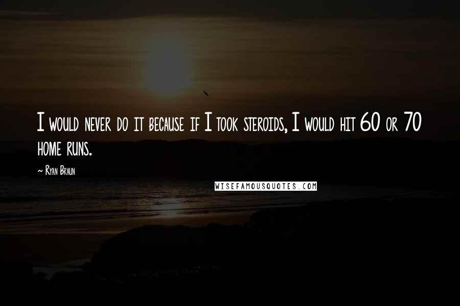 Ryan Braun quotes: I would never do it because if I took steroids, I would hit 60 or 70 home runs.