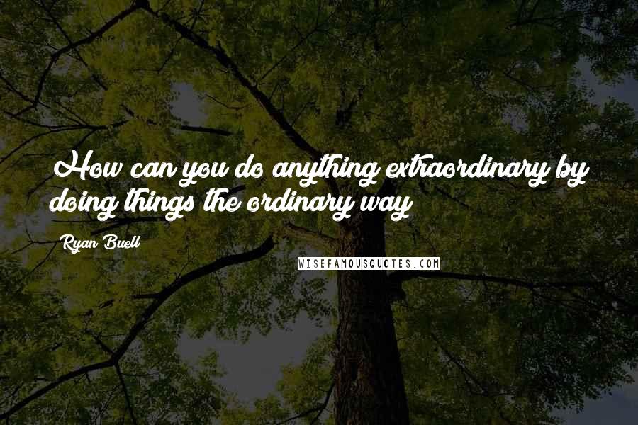 Ryan Buell quotes: How can you do anything extraordinary by doing things the ordinary way?