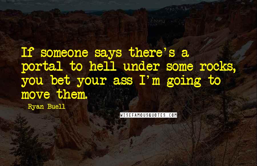 Ryan Buell quotes: If someone says there's a portal to hell under some rocks, you bet your ass I'm going to move them.