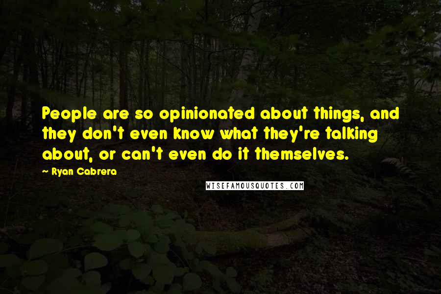 Ryan Cabrera quotes: People are so opinionated about things, and they don't even know what they're talking about, or can't even do it themselves. Ryan Cabrera quotes: People are so opinionated about things, and they don't even know what they're talking about, or can't even do it themselves.