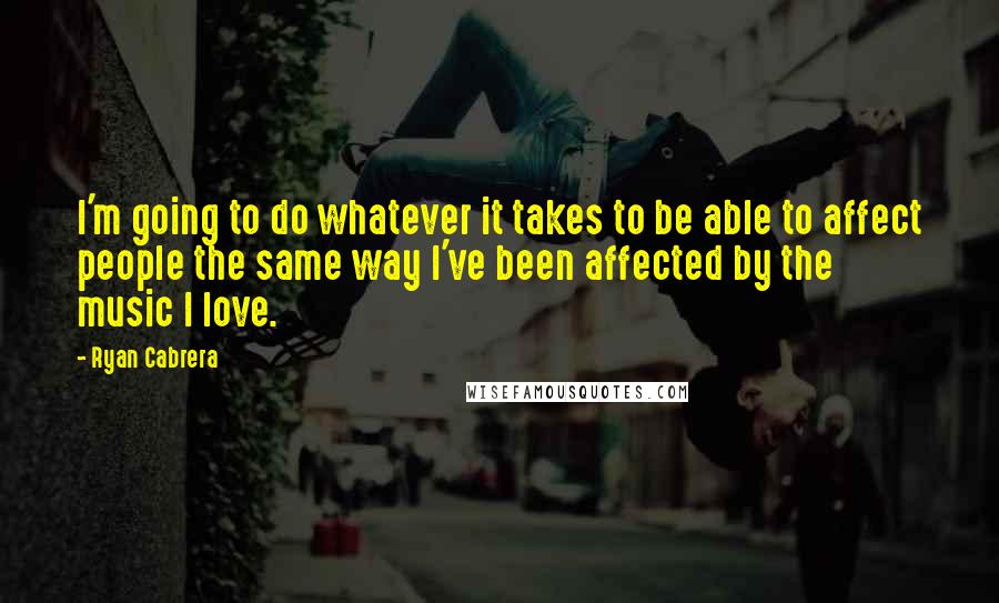 Ryan Cabrera quotes: I'm going to do whatever it takes to be able to affect people the same way I've been affected by the music I love. Ryan Cabrera quotes: I'm going to do whatever it takes to be able to affect people the same way I've been affected by the music I love.