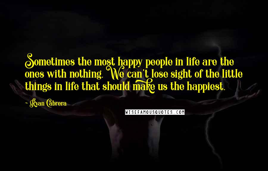 Ryan Cabrera quotes: Sometimes the most happy people in life are the ones with nothing. We can't lose sight of the little things in life that should make us the happiest. Ryan Cabrera quotes: Sometimes the most happy people in life are the ones with nothing. We can't lose sight of the little things in life that should make us the happiest.