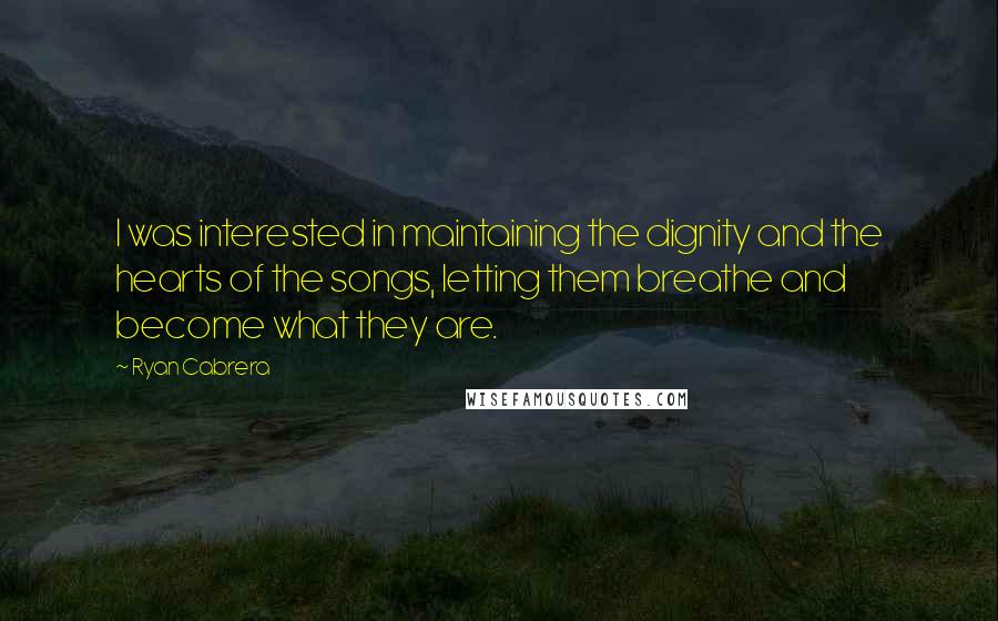 Ryan Cabrera quotes: I was interested in maintaining the dignity and the hearts of the songs, letting them breathe and become what they are. Ryan Cabrera quotes: I was interested in maintaining the dignity and the hearts of the songs, letting them breathe and become what they are.