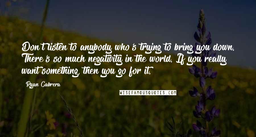 Ryan Cabrera quotes: Don't listen to anybody who's trying to bring you down. There's so much negativity in the world. If you really want something, then you go for it. Ryan Cabrera quotes: Don't listen to anybody who's trying to bring you down. There's so much negativity in the world. If you really want something, then you go for it.