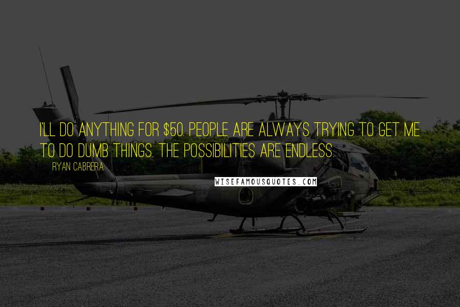 Ryan Cabrera quotes: I'll do anything for $50. People are always trying to get me to do dumb things. The possibilities are endless. Ryan Cabrera quotes: I'll do anything for $50. People are always trying to get me to do dumb things. The possibilities are endless.