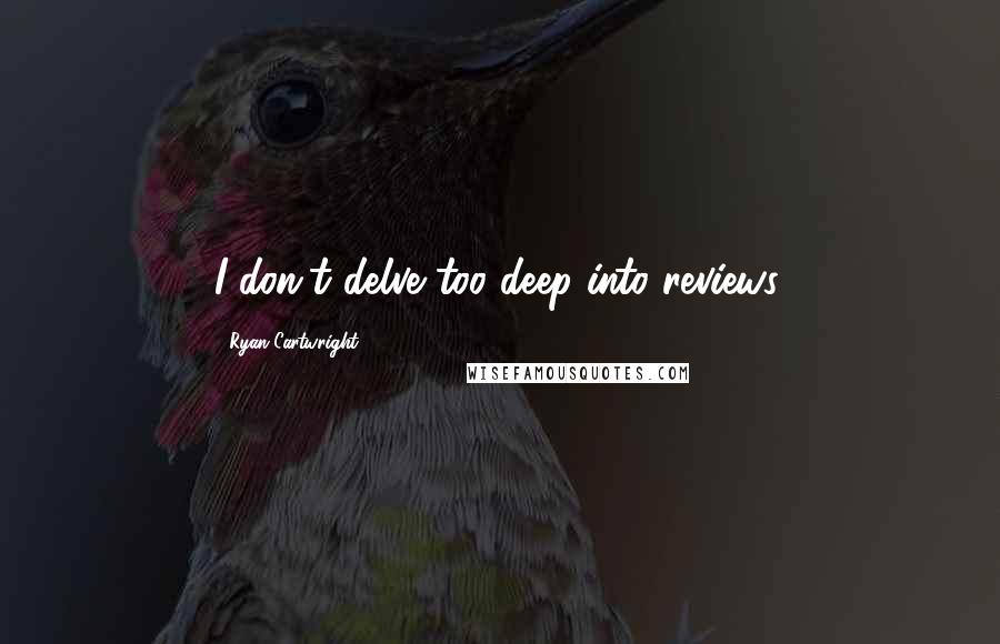 Ryan Cartwright quotes: I don't delve too deep into reviews.