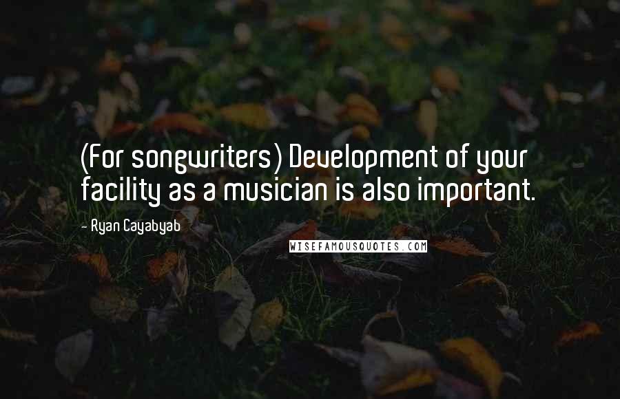 Ryan Cayabyab quotes: (For songwriters) Development of your facility as a musician is also important.