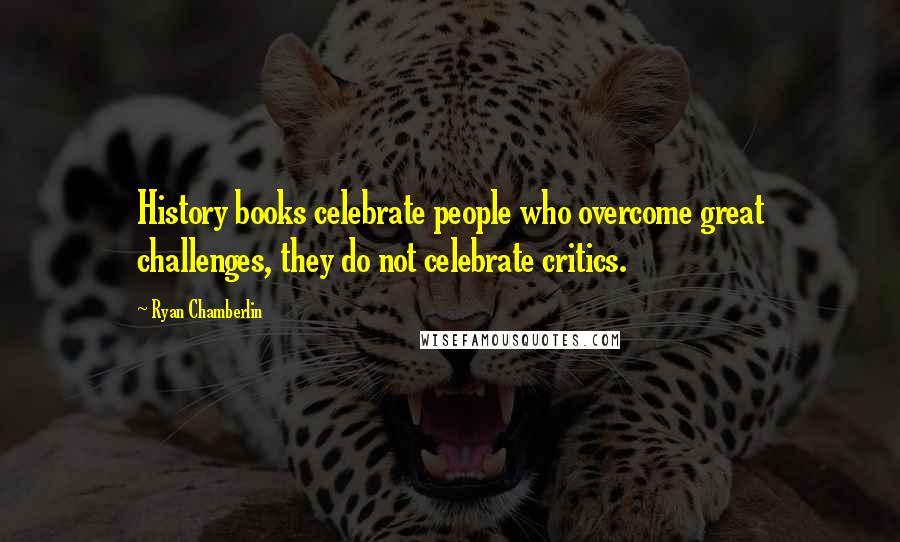 Ryan Chamberlin quotes: History books celebrate people who overcome great challenges, they do not celebrate critics.