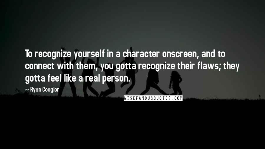 Ryan Coogler quotes: To recognize yourself in a character onscreen, and to connect with them, you gotta recognize their flaws; they gotta feel like a real person.