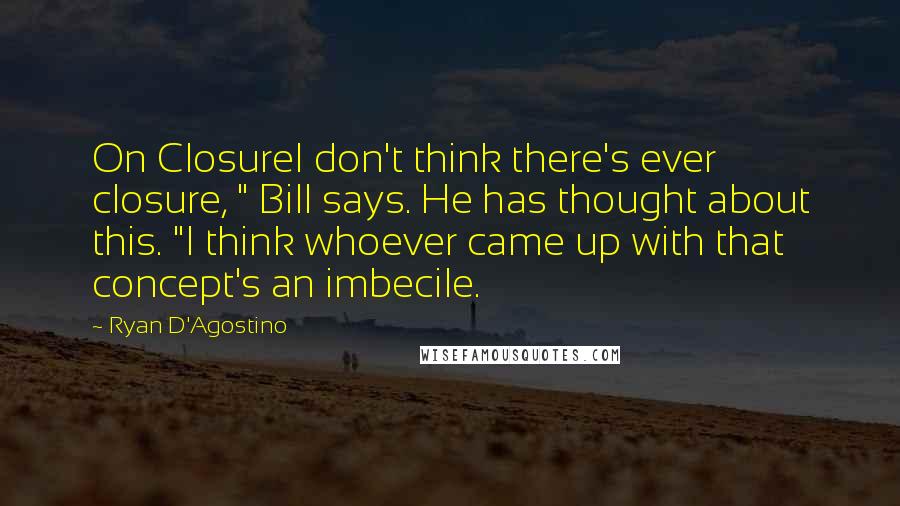 Ryan D'Agostino quotes: On ClosureI don't think there's ever closure, " Bill says. He has thought about this. "I think whoever came up with that concept's an imbecile. Ryan D'Agostino quotes: On ClosureI don't think there's ever closure, " Bill says. He has thought about this. "I think whoever came up with that concept's an imbecile.