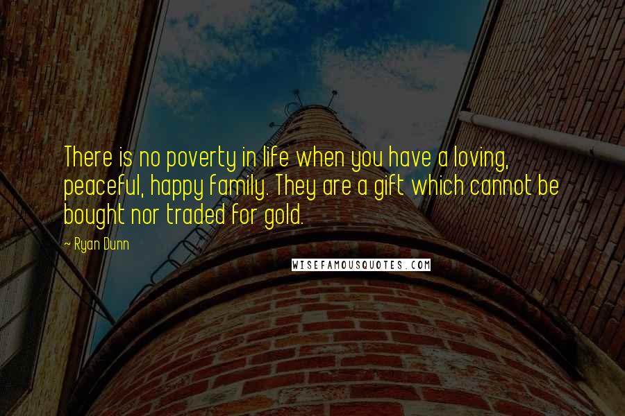 Ryan Dunn quotes: There is no poverty in life when you have a loving, peaceful, happy family. They are a gift which cannot be bought nor traded for gold.