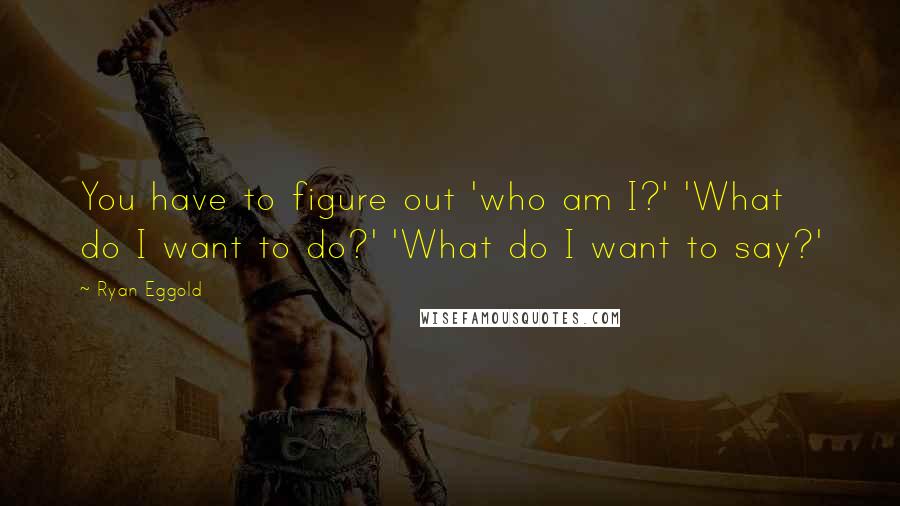 Ryan Eggold quotes: You have to figure out 'who am I?' 'What do I want to do?' 'What do I want to say?'