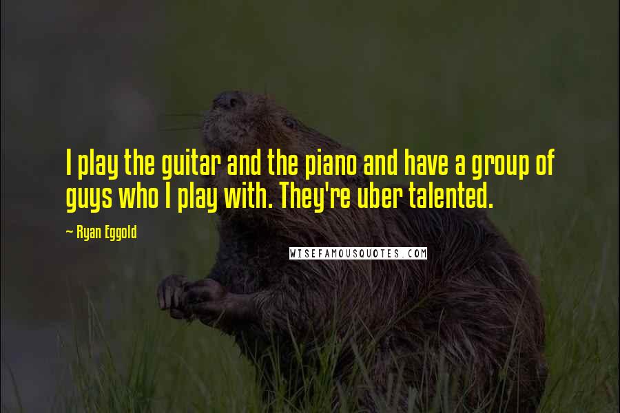 Ryan Eggold quotes: I play the guitar and the piano and have a group of guys who I play with. They're uber talented.