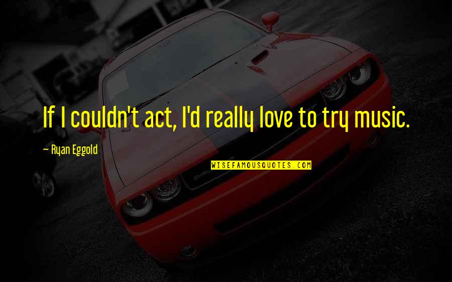 Ryan Eggold Quotes By Ryan Eggold: If I couldn't act, I'd really love to Ryan Eggold Quotes By Ryan Eggold: If I couldn't act, I'd really love to