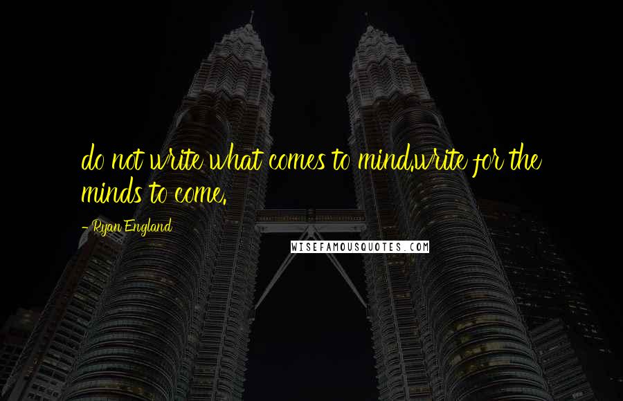 Ryan England quotes: do not write what comes to mind.write for the minds to come.