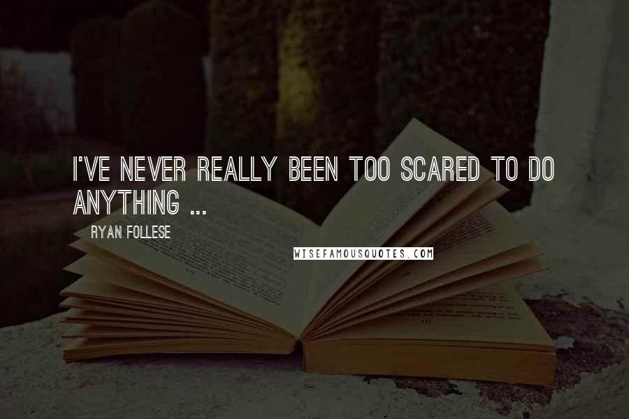 Ryan Follese quotes: I've never really been too scared to do anything ...