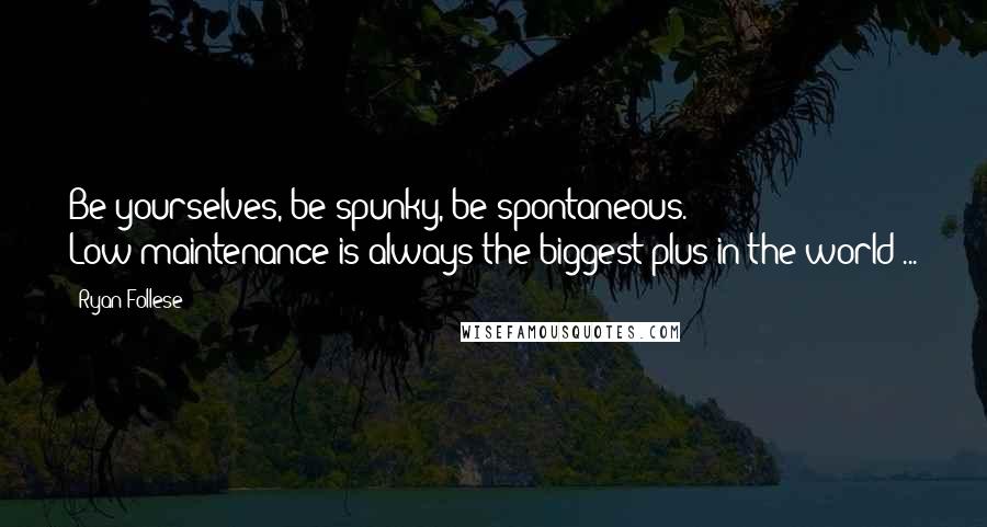 Ryan Follese quotes: Be yourselves, be spunky, be spontaneous. Low-maintenance is always the biggest plus in the world ...