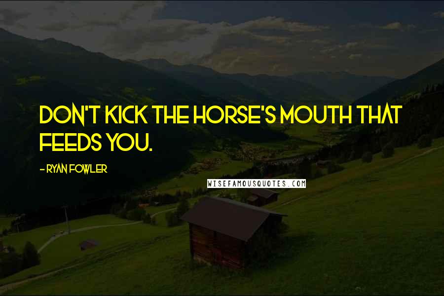 Ryan Fowler quotes: Don't kick the horse's mouth that feeds you.