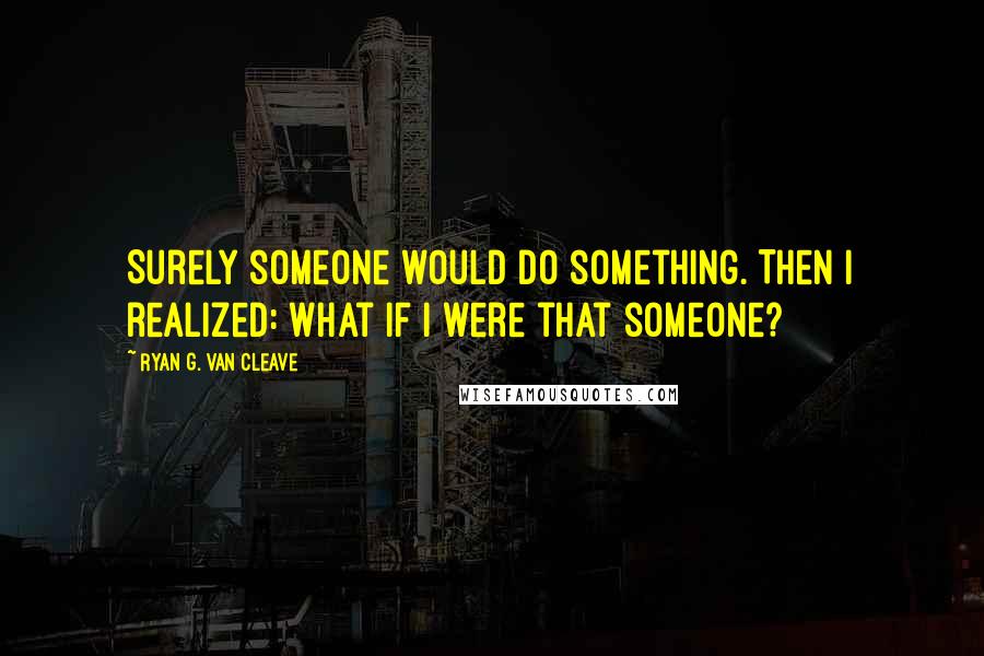 Ryan G. Van Cleave quotes: Surely someone would do something. Then I realized: what if I were that someone?