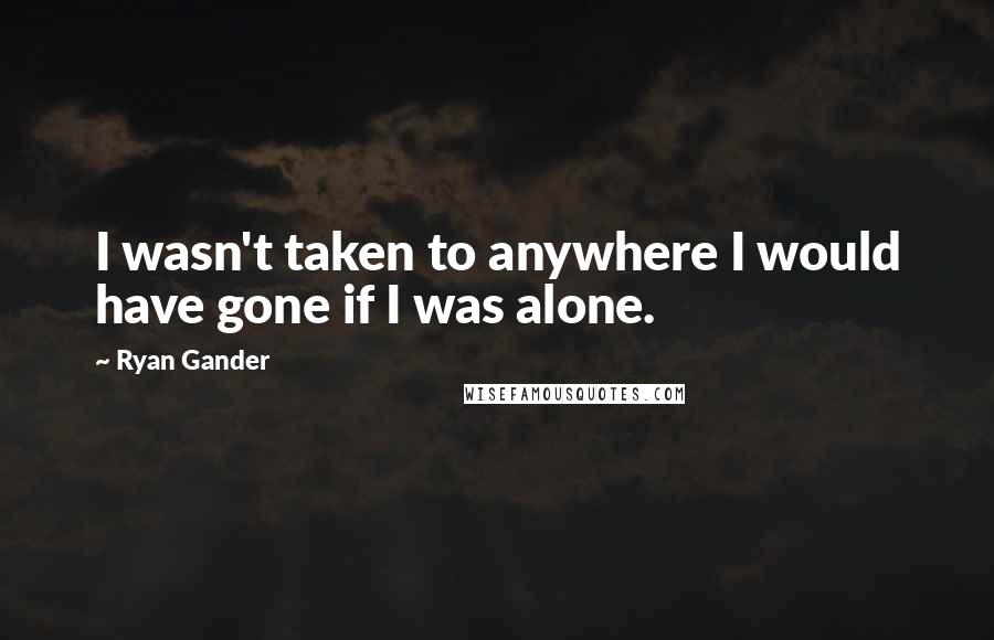 Ryan Gander quotes: I wasn't taken to anywhere I would have gone if I was alone.