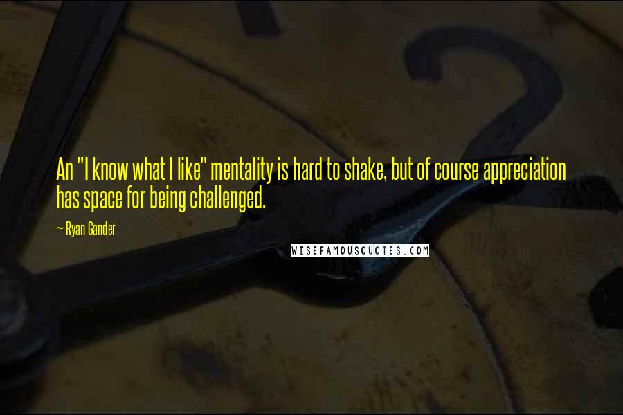 Ryan Gander quotes: An "I know what I like" mentality is hard to shake, but of course appreciation has space for being challenged.