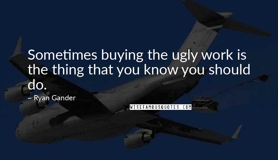 Ryan Gander quotes: Sometimes buying the ugly work is the thing that you know you should do.