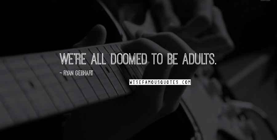 Ryan Gebhart quotes: We're all doomed to be adults.