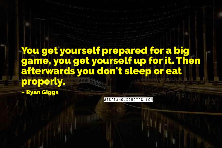 Ryan Giggs quotes: You get yourself prepared for a big game, you get yourself up for it. Then afterwards you don't sleep or eat properly.