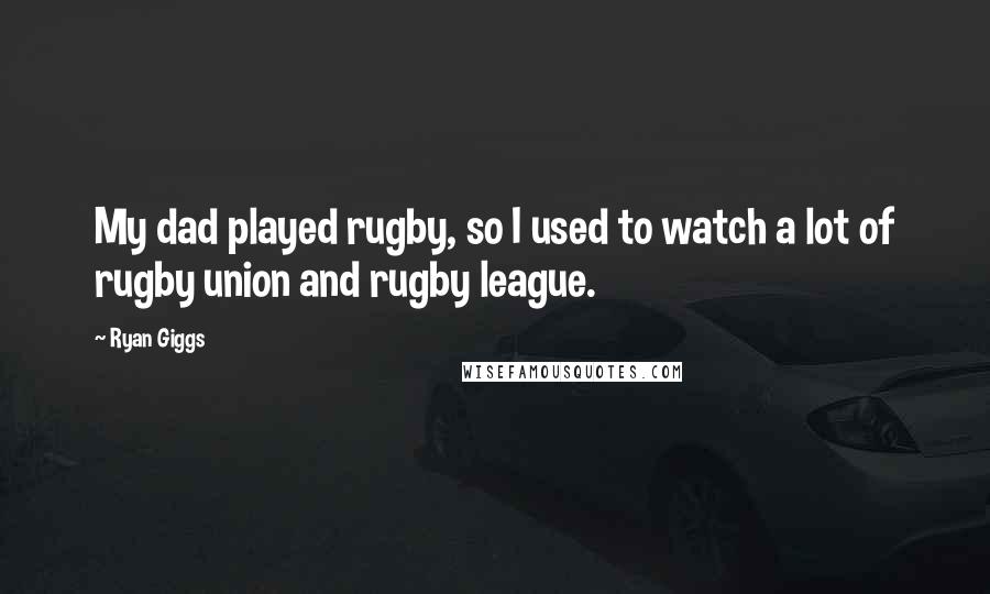 Ryan Giggs quotes: My dad played rugby, so I used to watch a lot of rugby union and rugby league.