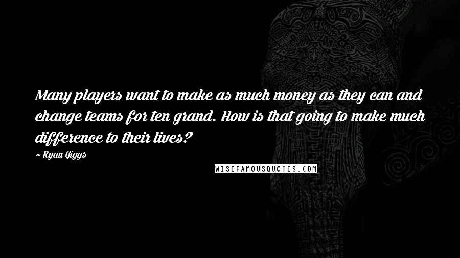 Ryan Giggs quotes: Many players want to make as much money as they can and change teams for ten grand. How is that going to make much difference to their lives?