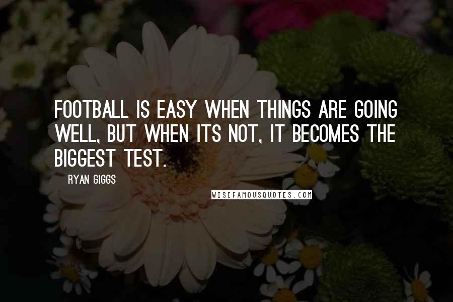 Ryan Giggs quotes: Football is easy when things are going well, but when its not, it becomes the biggest test.