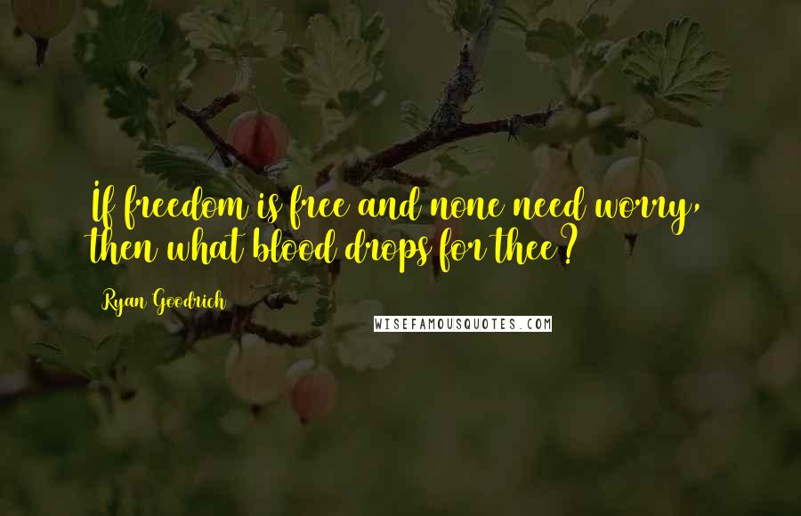 Ryan Goodrich quotes: If freedom is free and none need worry, then what blood drops for thee?