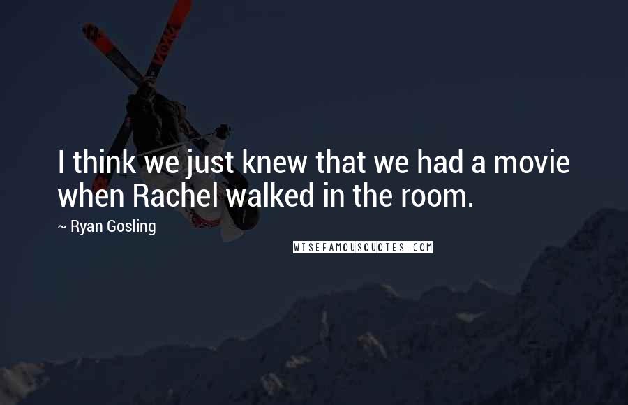 Ryan Gosling quotes: I think we just knew that we had a movie when Rachel walked in the room.