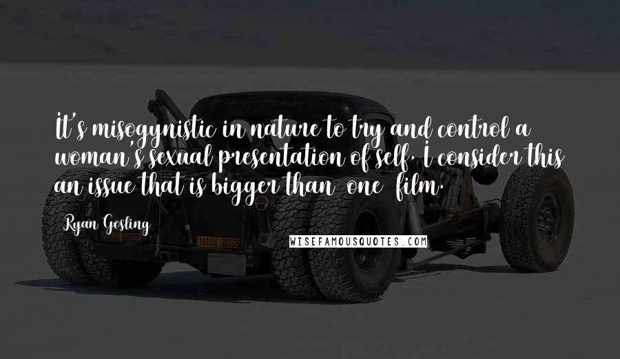 Ryan Gosling quotes: It's misogynistic in nature to try and control a woman's sexual presentation of self. I consider this an issue that is bigger than (one) film.