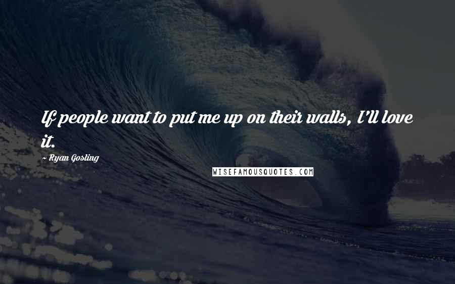 Ryan Gosling quotes: If people want to put me up on their walls, I'll love it.