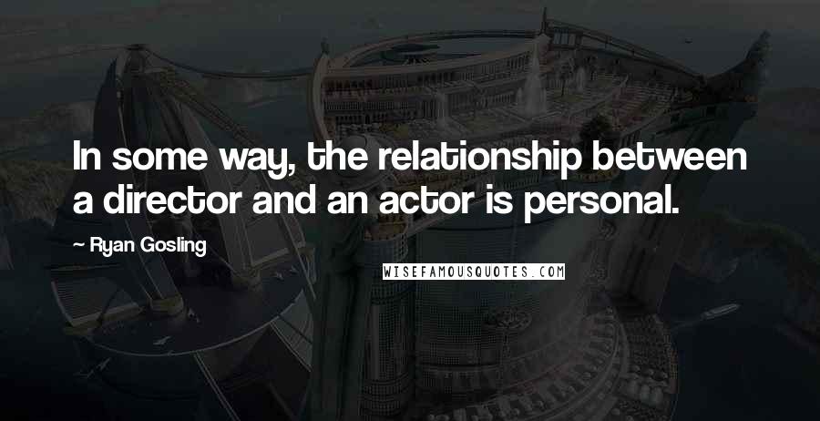 Ryan Gosling quotes: In some way, the relationship between a director and an actor is personal.